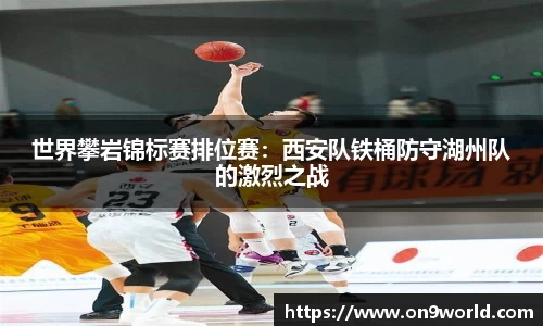 世界攀岩锦标赛排位赛：西安队铁桶防守湖州队的激烈之战