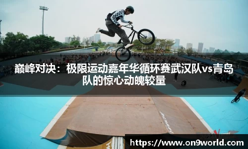 巅峰对决：极限运动嘉年华循环赛武汉队vs青岛队的惊心动魄较量