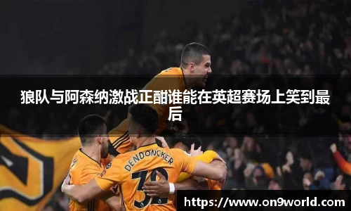 狼队与阿森纳激战正酣谁能在英超赛场上笑到最后